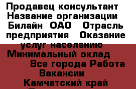 Продавец-консультант › Название организации ­ Билайн, ОАО › Отрасль предприятия ­ Оказание услуг населению › Минимальный оклад ­ 16 000 - Все города Работа » Вакансии   . Камчатский край,Петропавловск-Камчатский г.